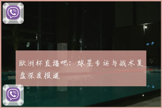 欧洲杯直播吧:球星专访与战术复盘深度报道