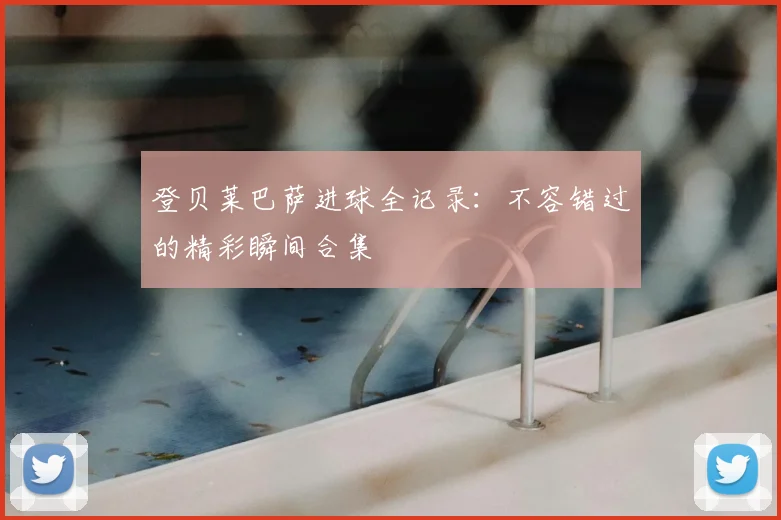 登贝莱巴萨进球全记录:不容错过的精彩瞬间合集