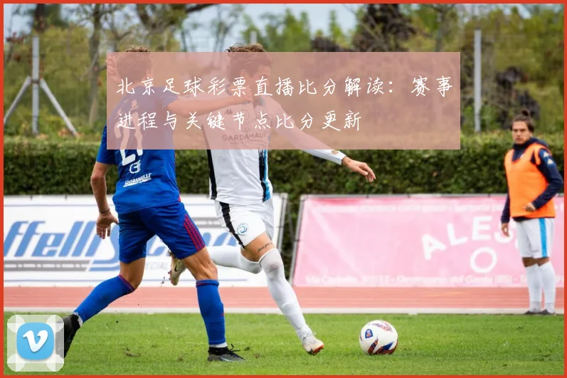 北京足球彩票直播比分解读：赛事进程与关键节点比分更新