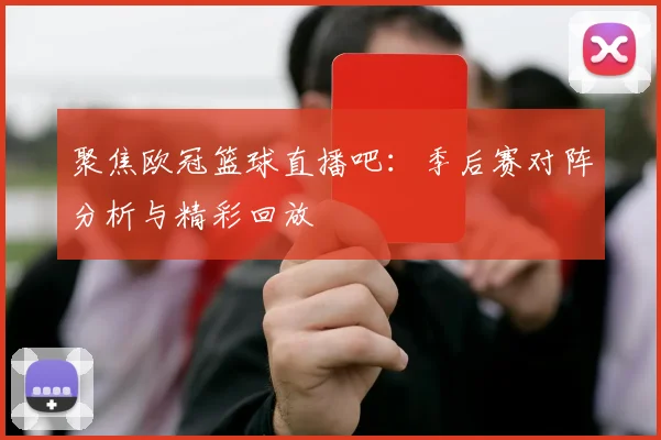 聚焦欧冠篮球直播吧:季后赛对阵分析与精彩回放