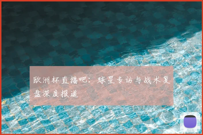 欧洲杯直播吧:球星专访与战术复盘深度报道