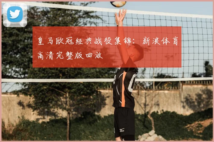 皇马欧冠经典战役集锦:新浪体育高清完整版回放