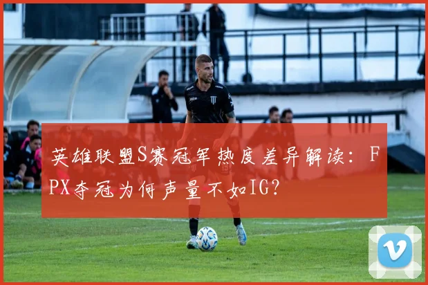 英雄联盟S赛冠军热度差异解读：FPX夺冠为何声量不如IG？