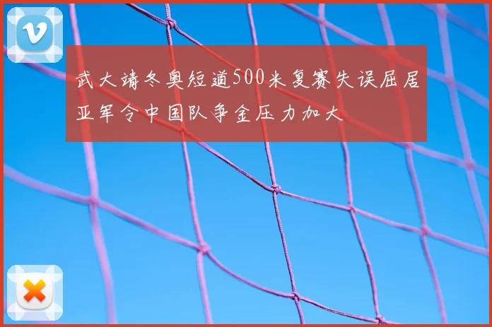 武大靖冬奥短道500米复赛失误屈居亚军令中国队争金压力加大
