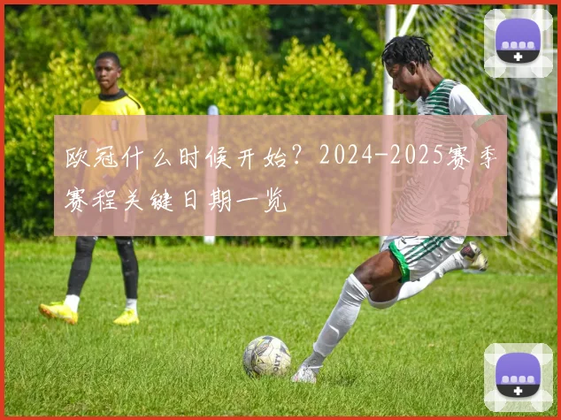 欧冠什么时候开始？2024-2025赛季赛程关键日期一览