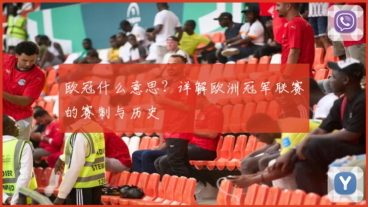 欧冠什么意思?详解欧洲冠军联赛的赛制与历史