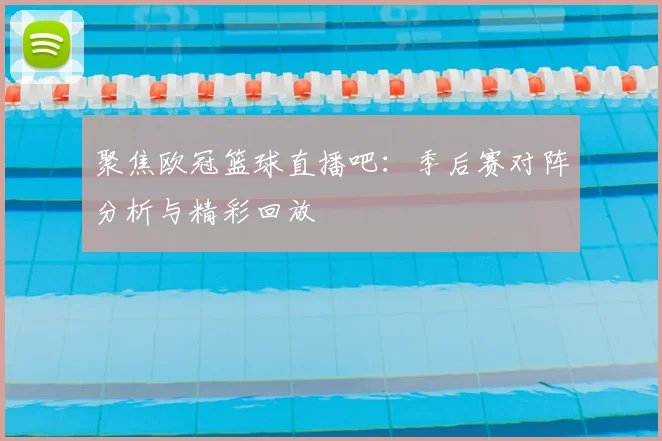 聚焦欧冠篮球直播吧:季后赛对阵分析与精彩回放
