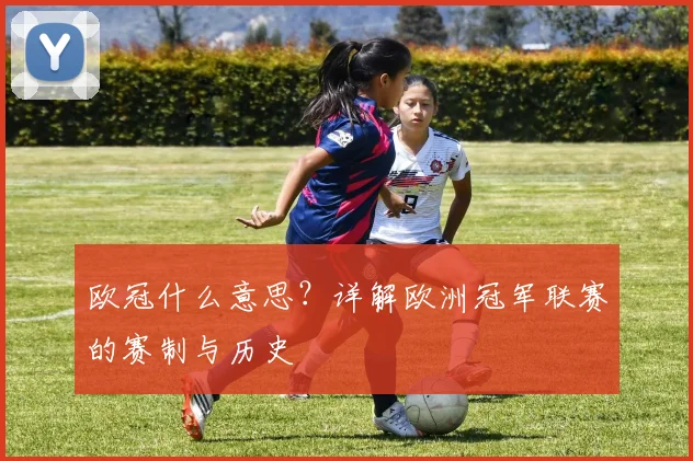 欧冠什么意思?详解欧洲冠军联赛的赛制与历史