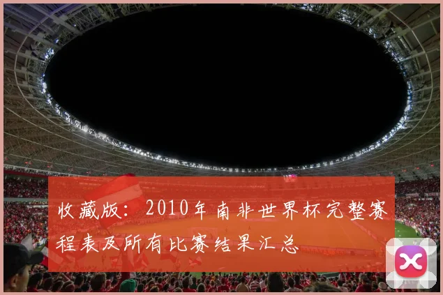 收藏版：2010年南非世界杯完整赛程表及所有比赛结果汇总