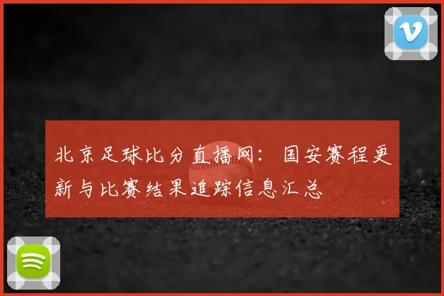 北京足球比分直播网：国安赛程更新与比赛结果追踪信息汇总