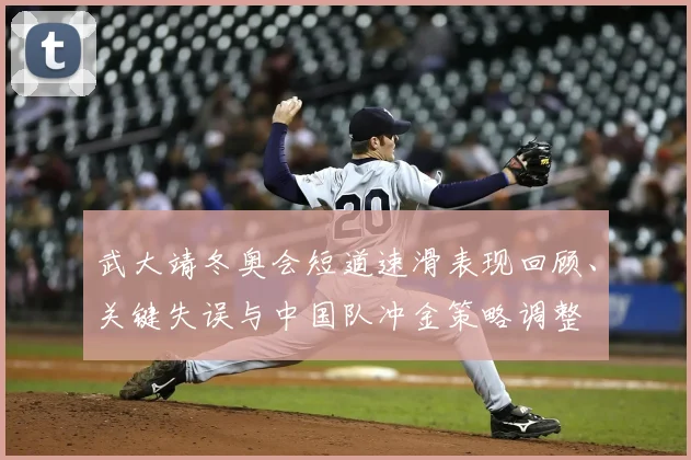 武大靖冬奥会短道速滑表现回顾、关键失误与中国队冲金策略调整