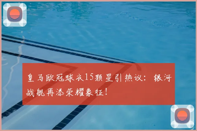 皇马欧冠球衣15颗星引热议：银河战舰再添荣耀象征！