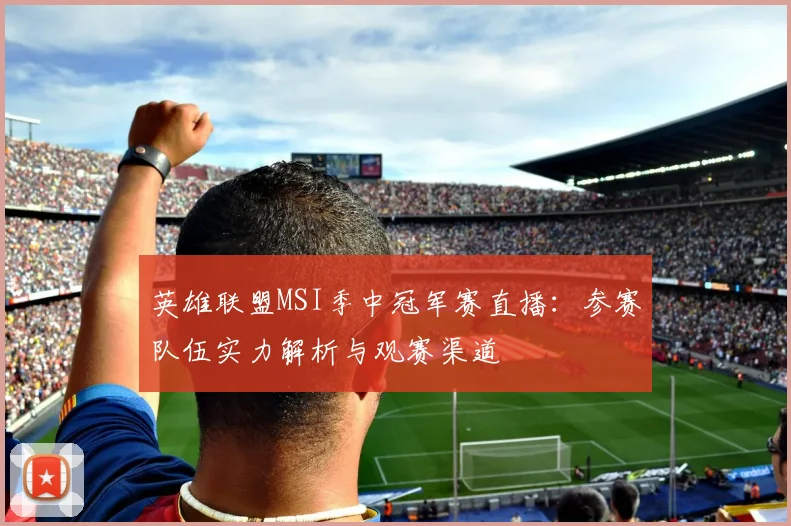英雄联盟MSI季中冠军赛直播：参赛队伍实力解析与观赛渠道