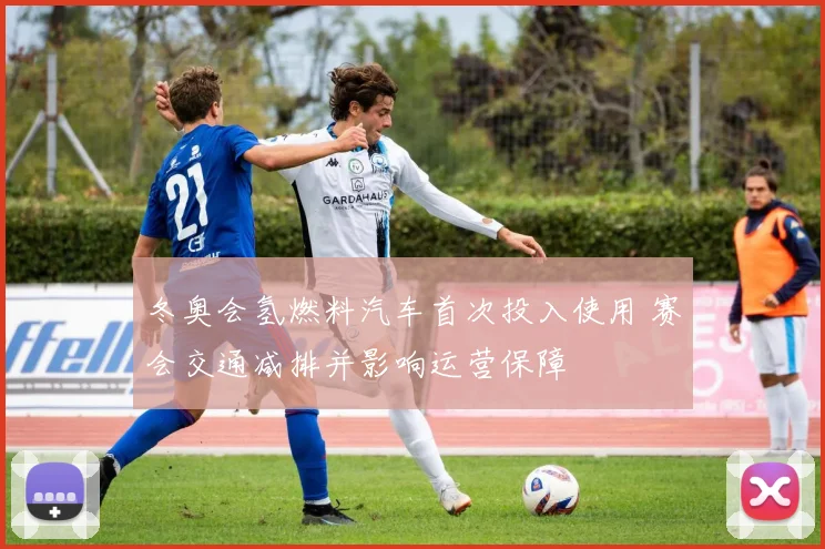 冬奥会氢燃料汽车首次投入使用 赛会交通减排并影响运营保障