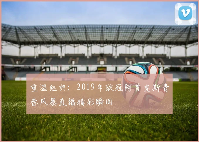 重温经典:2019年欧冠阿贾克斯青春风暴直播精彩瞬间