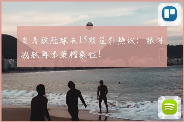 皇马欧冠球衣15颗星引热议：银河战舰再添荣耀象征！
